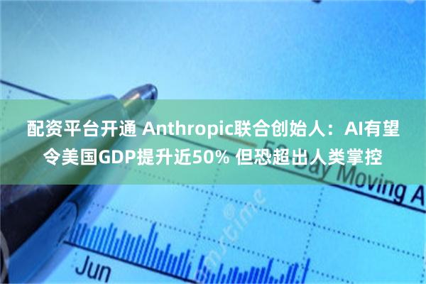 配资平台开通 Anthropic联合创始人：AI有望令美国GDP提升近50% 但恐超出人类掌控