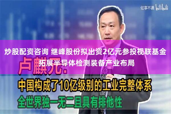 炒股配资咨询 继峰股份拟出资2亿元参投视联基金 拓展半导体检测装备产业布局