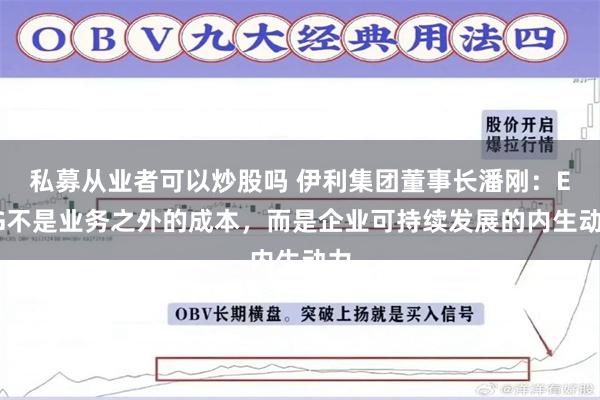 私募从业者可以炒股吗 伊利集团董事长潘刚：ESG不是业务之外的成本，而是企业可持续发展的内生动力