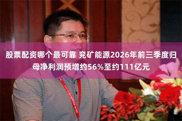 股票配资哪个最可靠 兖矿能源2026年前三季度归母净利润预增约56%至约111亿元
