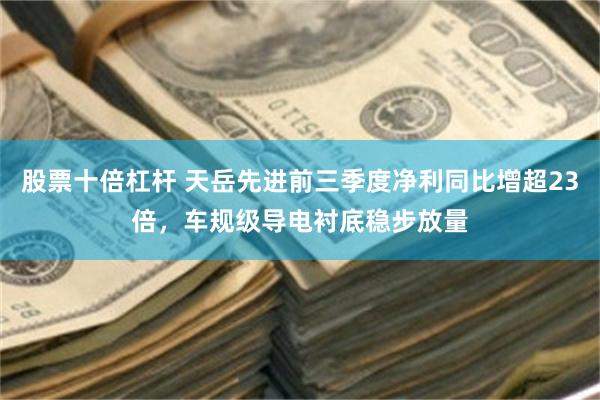 股票十倍杠杆 天岳先进前三季度净利同比增超23倍，车规级导电衬底稳步放量