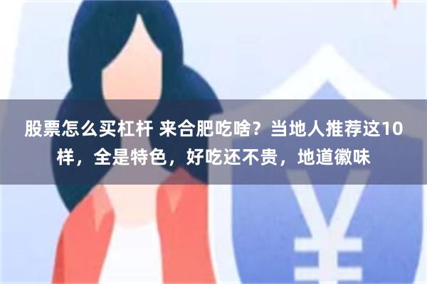 股票怎么买杠杆 来合肥吃啥？当地人推荐这10样，全是特色，好吃还不贵，地道徽味