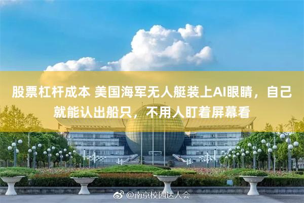 股票杠杆成本 美国海军无人艇装上AI眼睛，自己就能认出船只，不用人盯着屏幕看