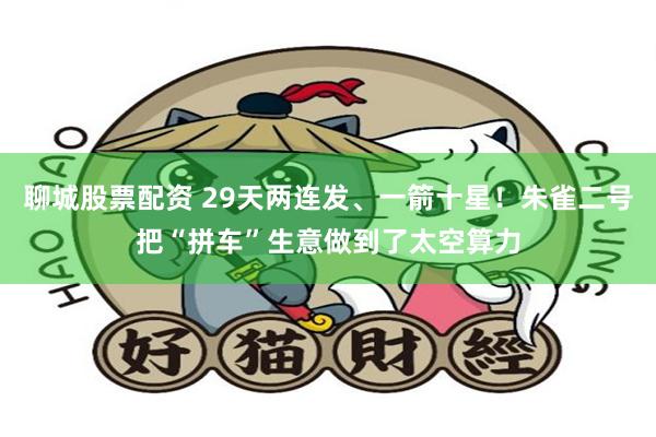 聊城股票配资 29天两连发、一箭十星!朱雀二号把“拼车”生意做到了太空算力