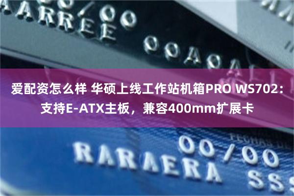 爱配资怎么样 华硕上线工作站机箱PRO WS702：支持E-ATX主板，兼容400mm扩展卡