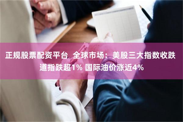 正规股票配资平台 全球市场:美股三大指数收跌 道指跌超1% 国际油价涨近4%