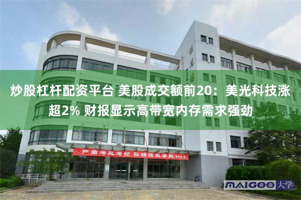 炒股杠杆配资平台 美股成交额前20：美光科技涨超2% 财报显示高带宽内存需求强劲