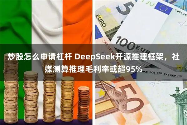 炒股怎么申请杠杆 DeepSeek开源推理框架,社媒测算推理毛利率或超95%
