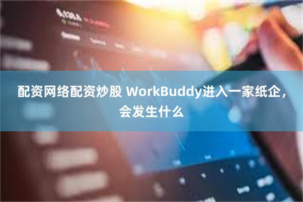 配资网络配资炒股 WorkBuddy进入一家纸企,会发生什么