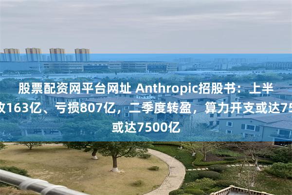 股票配资网平台网址 Anthropic招股书：上半年营收163亿、亏损807亿，二季度转盈，算力开支或达7500亿