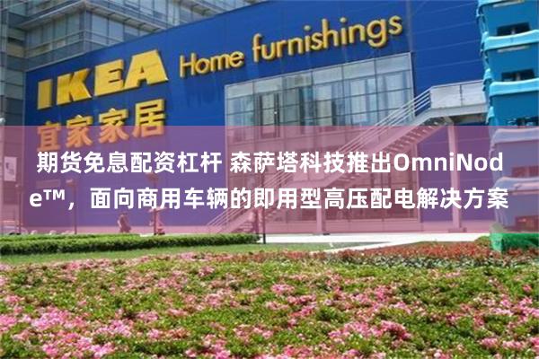 期货免息配资杠杆 森萨塔科技推出OmniNode™，面向商用车辆的即用型高压配电解决方案