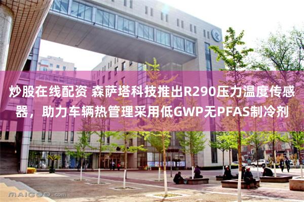炒股在线配资 森萨塔科技推出R290压力温度传感器,助力车辆热管理采用低GWP无PFAS制冷剂