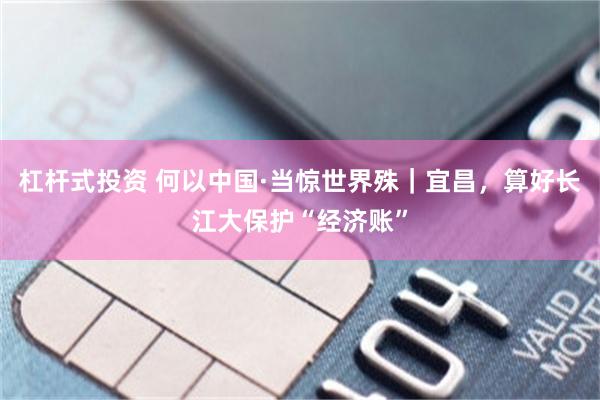 杠杆式投资 何以中国·当惊世界殊｜宜昌，算好长江大保护“经济账”