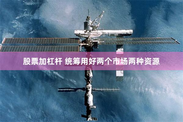 股票加杠杆 统筹用好两个市场两种资源