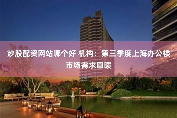 炒股配资网站哪个好 机构：第三季度上海办公楼市场需求回暖