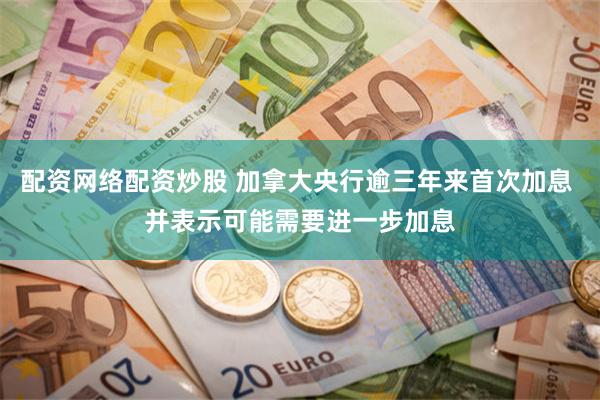 配资网络配资炒股 加拿大央行逾三年来首次加息 并表示可能需要进一步加息
