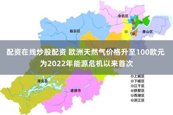 配资在线炒股配资 欧洲天然气价格升至100欧元 为2022年能源危机以来首次
