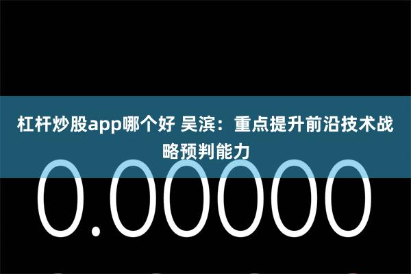 杠杆炒股app哪个好 吴滨：重点提升前沿技术战略预判能力